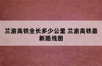 兰渝高铁全长多少公里 兰渝高铁最新路线图